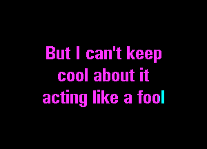 But I can't keep

cool about it
acting like a fool