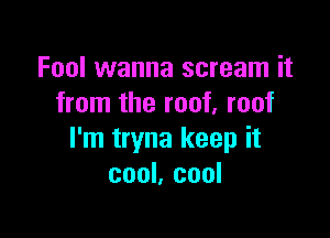 Fool wanna scream it
from the roof. roof

I'm tryna keep it
cool, cool