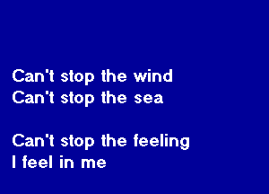Can't stop the wind

Can't stop the sea

Can't stop the feeling
I feel in me