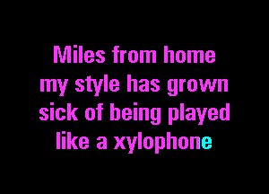 Miles from home
my style has grown

sick of being played
like a xylophone