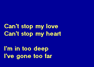 Can't stop my love

Can't stop my heart

I'm in too deep
I've gone too far