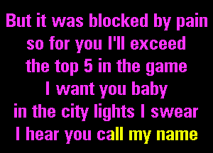 But it was blocked by pain
so for you I'll exceed
the top 5 in the game

I want you baby
in the city lights I swear
I hear you call my name