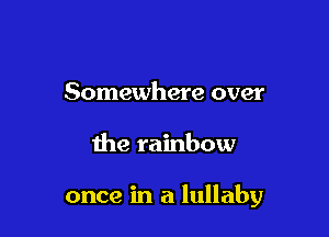 Somewhere over

the rainbow

once in a lullaby