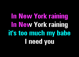 In New York raining
In New York raining

it's too much my babe
I need you