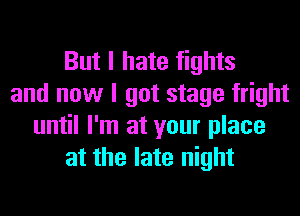 But I hate fights
and now I got stage fright

until I'm at your place
at the late night