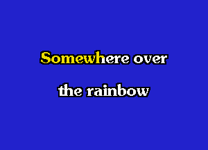 Somewhere over

the rainbow