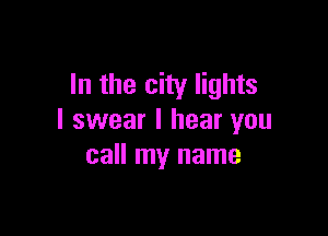 In the city lights

I swear I hear you
call my name