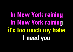 In New York raining
In New York raining

it's too much my babe
I need you