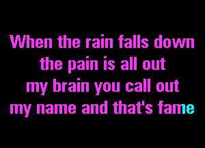 When the rain falls down
the pain is all out
my brain you call out
my name and that's fame