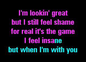 I'm lookin' great
but I still feel shame
for real it's the game

I feel insane
but when I'm with you