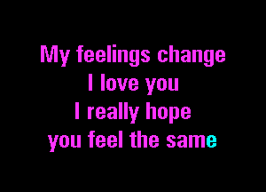 My feelings change
I love you

I really hope
you feel the same