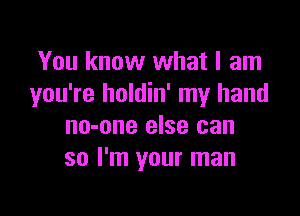 You know what I am
you're holdin' my hand

no-one else can
so I'm your man