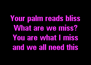 Your palm reads bliss
What are we miss?

You are what I miss
and we all need this