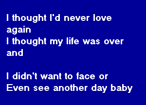 I thought I'd never love
again
I thought my life was over

and

I didn't want to face or
Even see another day baby