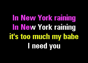 In New York raining
In New York raining

it's too much my babe
I need you