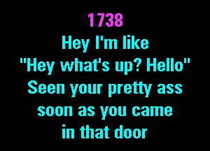 1738
Hey I'm like
Hey what's up? Hello

Seen your pretty ass
soon as you came
in that door