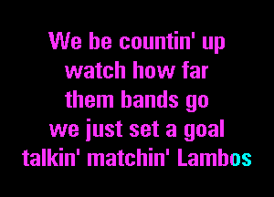 We be countin' up
watch how far
them hands go

we iust set a goal

talkin' matchin' Lamhos