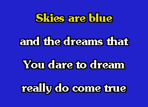 Skies are blue
and the dreams that
You dare to dream

really do come true