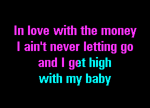 In love with the money
I ain't never letting go

and I get high
with my baby