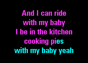 And I can ride
with my baby

I be in the kitchen
cooking pies
with my baby yeah