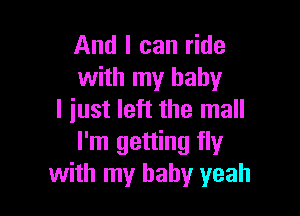 And I can ride
with my baby

I just left the mall
I'm getting fly
with my baby yeah