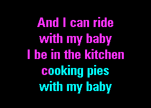 And I can ride
with my baby

I he in the kitchen
cooking pies
with my baby