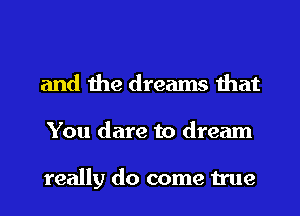 and the dreams that
You dare to dream

really do come true