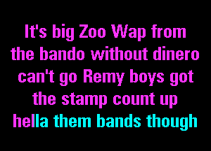 It's big Zoo Wap from
the hando without dinero
can't go Remy boys got
the stamp count up
hella them hands though