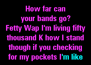 How far can
your hands go?
Fetty Wap I'm living fifty
thousand K how I stand
though if you checking
for my pockets I'm like