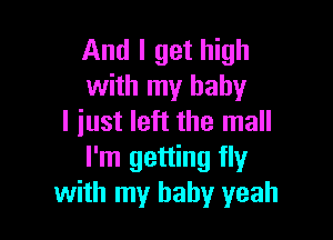 And I get high
with my baby

I just left the mall
I'm getting fly
with my baby yeah