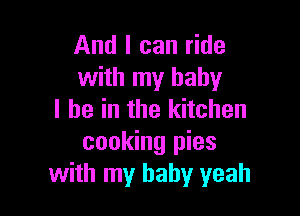 And I can ride
with my baby

I be in the kitchen
cooking pies
with my baby yeah