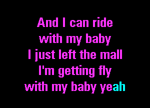 And I can ride
with my baby

I just left the mall
I'm getting fly
with my baby yeah