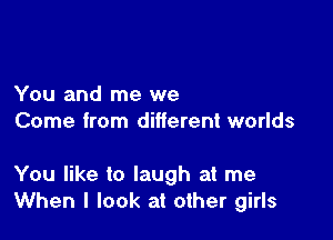 You and me we
Come from different worlds

You like to laugh at me
When I look at other girls