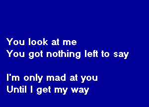 You look at me

You got nothing left to say

I'm only mad at you
Until I get my way