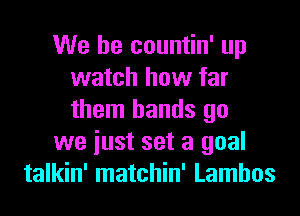 We be countin' up
watch how far
them hands go

we iust set a goal

talkin' matchin' Lamhos