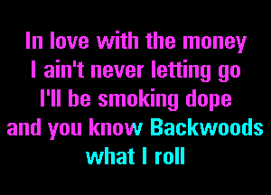 In love with the money
I ain't never letting go
I'll be smoking dope
and you know Backwoods
what I roll