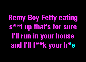 Remy Boy Fetty eating
swt up that's for sure

I'll run in your house
and I'll fwk your Wee