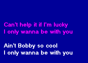 Ain't Bobby so cool
I only wanna be with you