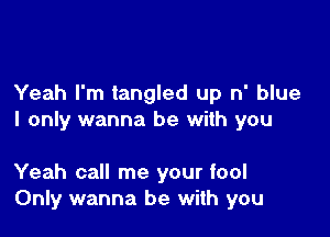 Yeah I'm tangled up n' blue

I only wanna be with you

Yeah call me your fool
Only wanna be with you
