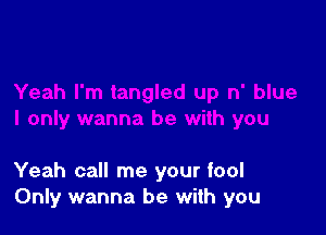 Yeah call me your fool
Only wanna be with you