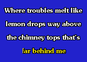 Where troubles melt like
lemon drops way above
the chimney tops that's

far behind me