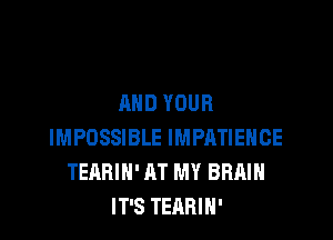 AND YOUR

IMPOSSIBLE IMPRTIEHCE
TEABIH' AT MY BRAIN
IT'S TEARIN'