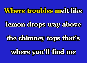 Where troubles melt like
lemon drops way above
the chimney tops that's

where you'll find me