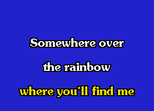 Somewhere over

the rainbow

where you'll find me