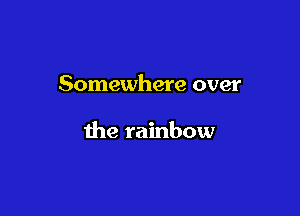 Somewhere over

the rainbow