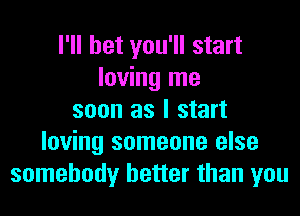 I'll bet you'll start
loving me
soon as I start
loving someone else
somebody better than you