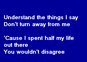 Understand the things I say
Don't turn away from me

'Cause I spent half my life
out there

You wouldn't disagree