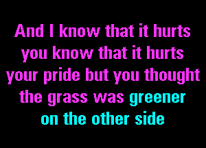 And I know that it hurts
you know that it hurts
your pride but you thought
the grass was greener
on the other side