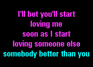 I'll bet you'll start
loving me
soon as I start
loving someone else
somebody better than you