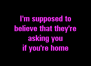 I'm supposed to
believe that they're

asking you
if you're home